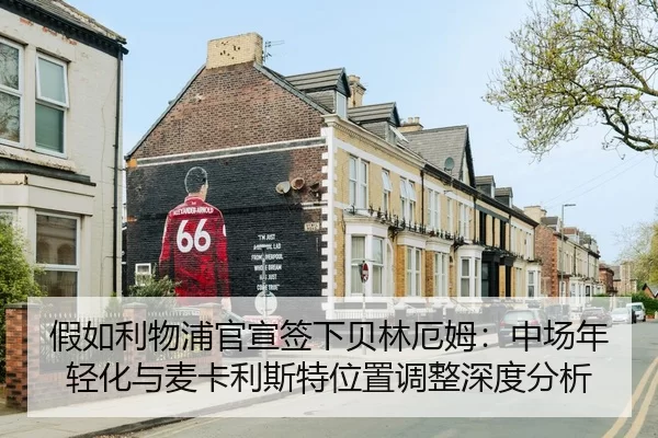 假如利物浦官宣签下贝林厄姆：中场年轻化与麦卡利斯特位置调整深度分析