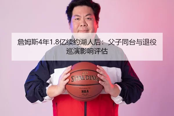 詹姆斯4年1.8亿续约湖人后：父子同台与退役巡演影响评估