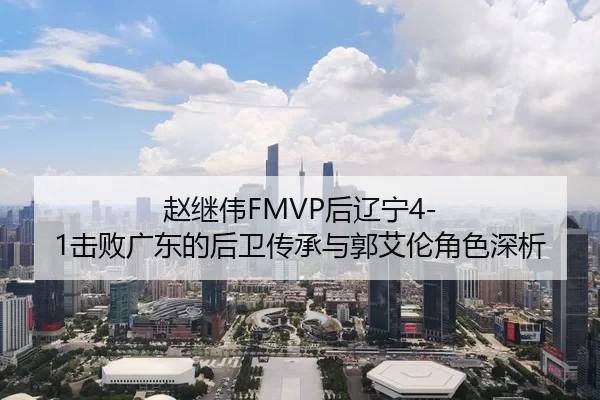赵继伟FMVP后辽宁4-1击败广东的后卫传承与郭艾伦角色深析