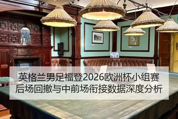 英格兰男足福登2026欧洲杯小组赛后场回撤与中前场衔接数据深度分析