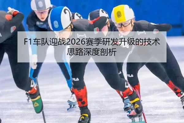 F1车队迎战2026赛季研发升级的技术思路深度剖析