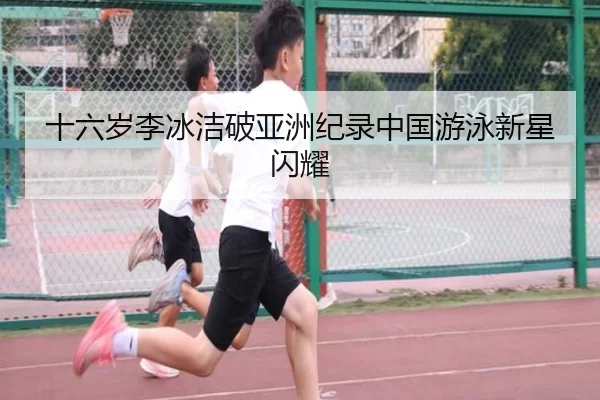 十六岁李冰洁破亚洲纪录中国游泳新星闪耀
