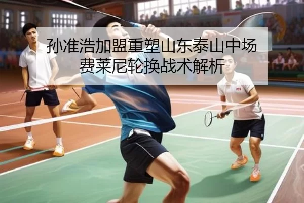 孙准浩加盟重塑山东泰山中场 费莱尼轮换战术解析